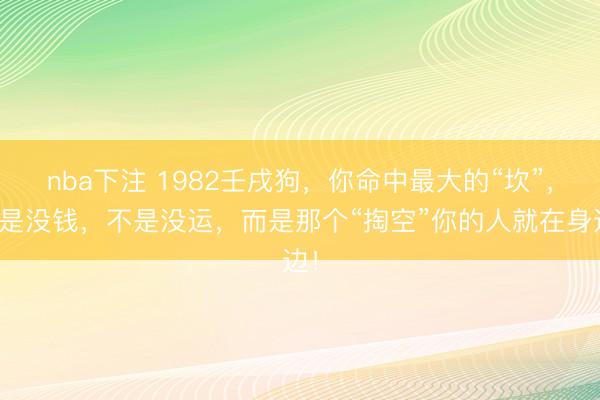 nba下注 1982壬戌狗，你命中最大的“坎”，不是没钱，不是没运，而是那个“掏空”你的人就在身边！