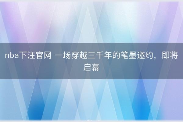 nba下注官网 一场穿越三千年的笔墨邀约，即将启幕