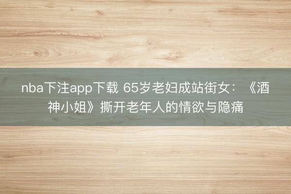 nba下注app下载 65岁老妇成站街女：《酒神小姐》撕开老年人的情欲与隐痛