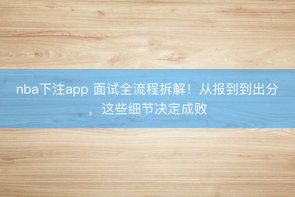 nba下注app 面试全流程拆解！从报到到出分，这些细节决定成败