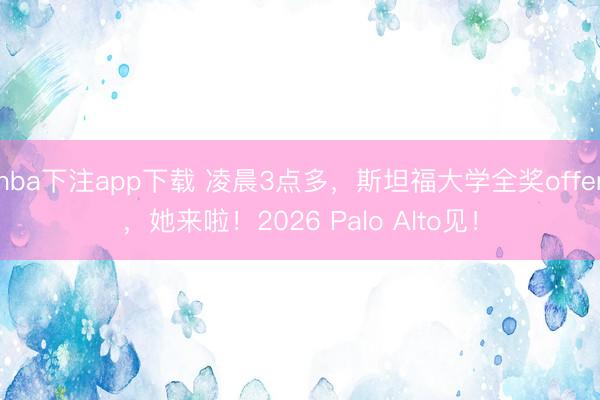 nba下注app下载 凌晨3点多，斯坦福大学全奖offer，她来啦！2026 Palo Alto见！