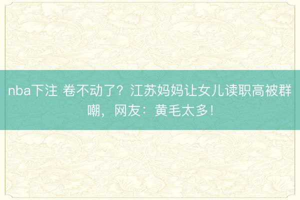 nba下注 卷不动了？江苏妈妈让女儿读职高被群嘲，网友：黄毛太多！