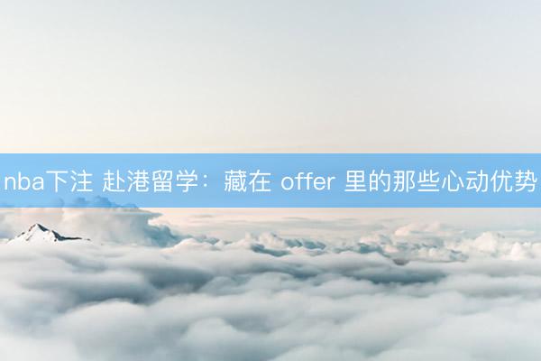 nba下注 赴港留学：藏在 offer 里的那些心动优势