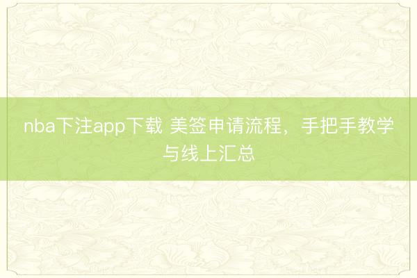 nba下注app下载 美签申请流程，手把手教学与线上汇总
