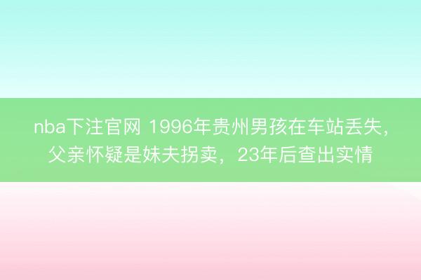 nba下注官网 1996年贵州男孩在车站丢失，父亲怀疑是妹夫拐卖，23年后查出实情