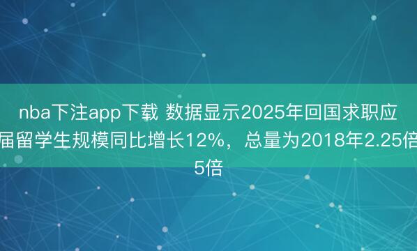 nba下注app下载 数据显示2025年回国求职应届留学生规模同比增长12%，总量为2018年2.25倍