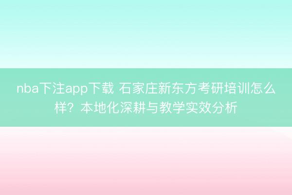 nba下注app下载 石家庄新东方考研培训怎么样？本地化深耕与教学实效分析