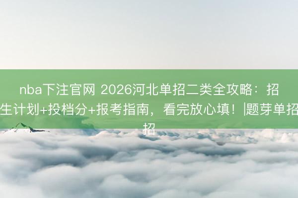 nba下注官网 2026河北单招二类全攻略：招生计划+投档分+报考指南，看完放心填！|题芽单招