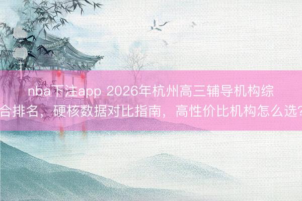 nba下注app 2026年杭州高三辅导机构综合排名，硬核数据对比指南，高性价比机构怎么选？