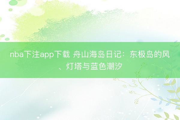 nba下注app下载 舟山海岛日记：东极岛的风、灯塔与蓝色潮汐