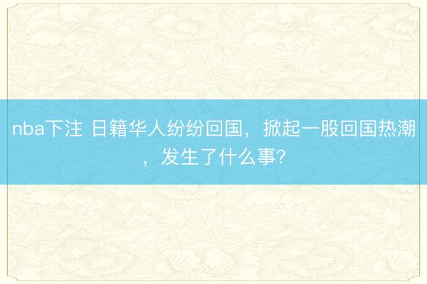 nba下注 日籍华人纷纷回国，掀起一股回国热潮，发生了什么事？