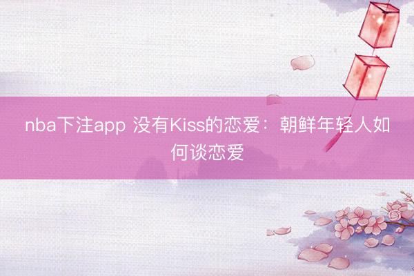 nba下注app 没有Kiss的恋爱：朝鲜年轻人如何谈恋爱