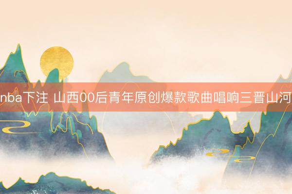 nba下注 山西00后青年原创爆款歌曲唱响三晋山河