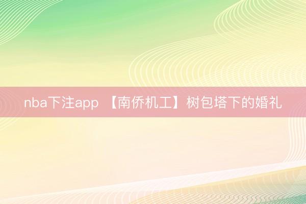 nba下注app 【南侨机工】树包塔下的婚礼