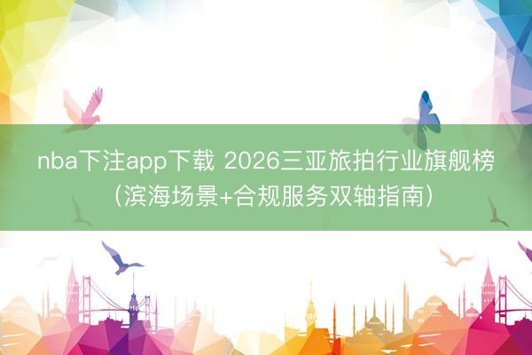 nba下注app下载 2026三亚旅拍行业旗舰榜（滨海场景+合规服务双轴指南）