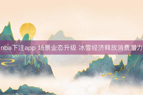 nba下注app 场景业态升级 冰雪经济释放消费潜力