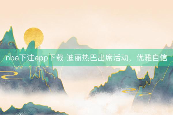 nba下注app下载 迪丽热巴出席活动，优雅自信