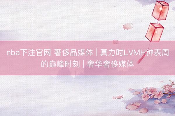 nba下注官网 奢侈品媒体 | 真力时LVMH钟表周的巅峰时刻 | 奢华奢侈媒体