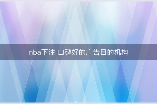 nba下注 口碑好的广告目的机构