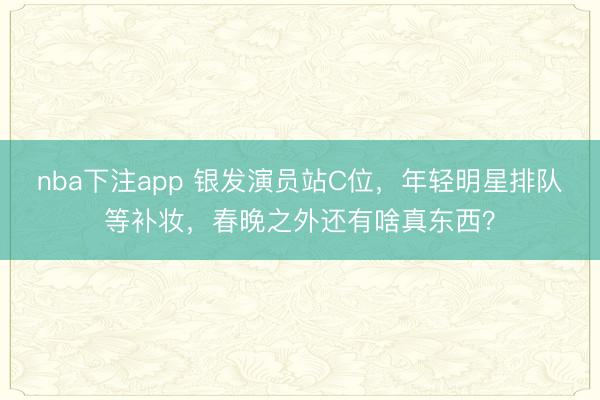 nba下注app 银发演员站C位，年轻明星排队等补妆，春晚之外还有啥真东西？