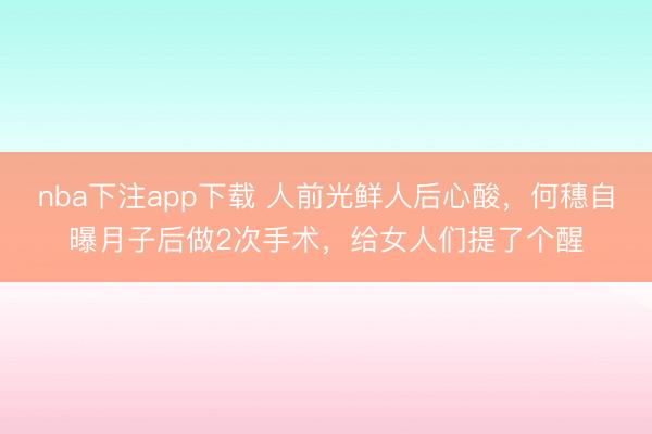 nba下注app下载 人前光鲜人后心酸，何穗自曝月子后做2次手术，给女人们提了个醒