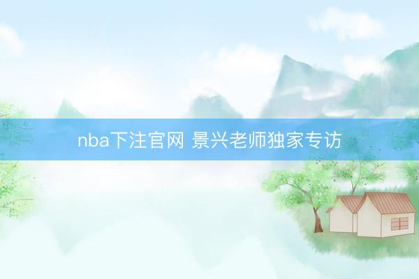 nba下注官网 景兴老师独家专访