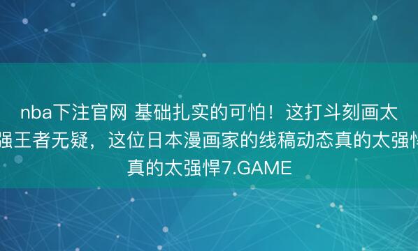 nba下注官网 基础扎实的可怕！这打斗刻画太帅了！手强王者无疑，这位日本漫画家的线稿动态真的太强悍7.GAME