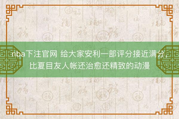 nba下注官网 给大家安利一部评分接近满分,比夏目友人帐还治愈还精致的动漫