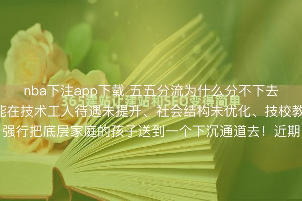 nba下注app下载 五五分流为什么分不下去了？因为没有哪个国家能在技术工人待遇未提升、社会结构未优化、技校教学质量未改善的前提下，强行把底层家庭的孩子送到一个下沉通道去！近期，东海边那个叫嵊泗的小县城，干了一件让无数家长心头一颤的事。他们不动声色地把那根紧绷多年的“指挥棒”给折了——废除中考的选拔功能...