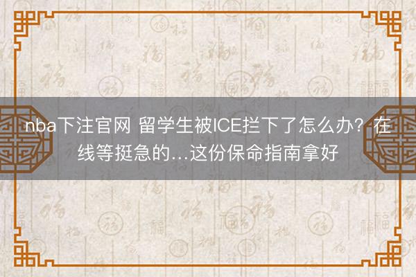 nba下注官网 留学生被ICE拦下了怎么办？在线等挺急的…这份保命指南拿好
