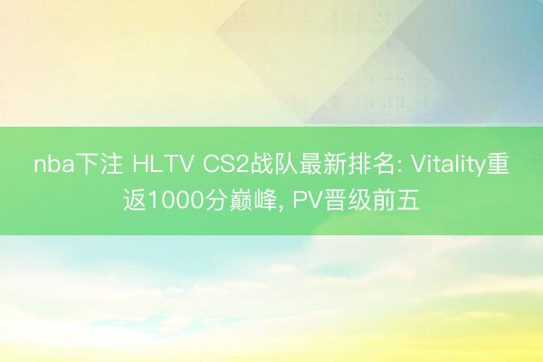 nba下注 HLTV CS2战队最新排名: Vitality重返1000分巅峰, PV晋级前五
