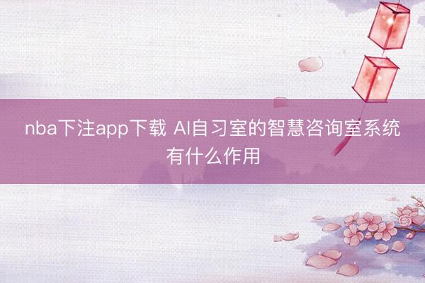 nba下注app下载 AI自习室的智慧咨询室系统有什么作用