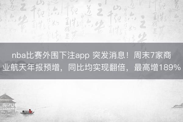 nba比赛外围下注app 突发消息！周末7家商业航天年报预增，同比均实现翻倍，最高增189%