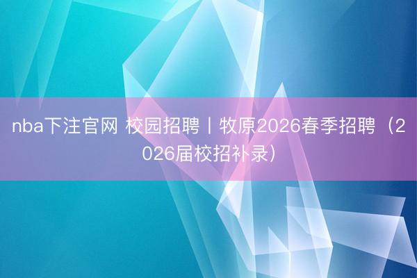 nba下注官网 校园招聘丨牧原2026春季招聘（2026届校招补录）