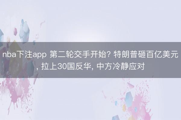 nba下注app 第二轮交手开始? 特朗普砸百亿美元， 拉上30国反华， 中方冷静应对