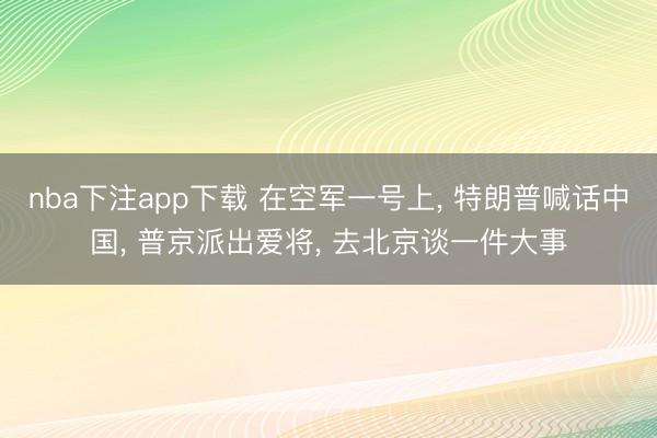 nba下注app下载 在空军一号上， 特朗普喊话中国， 普京派出爱将， 去北京谈一件大事