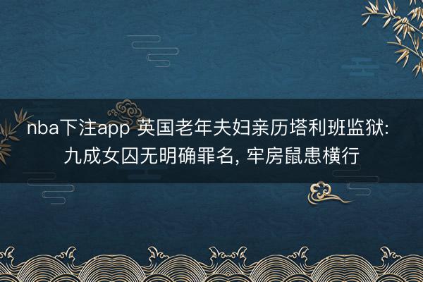 nba下注app 英国老年夫妇亲历塔利班监狱: 九成女囚无明确罪名, 牢房鼠患横行