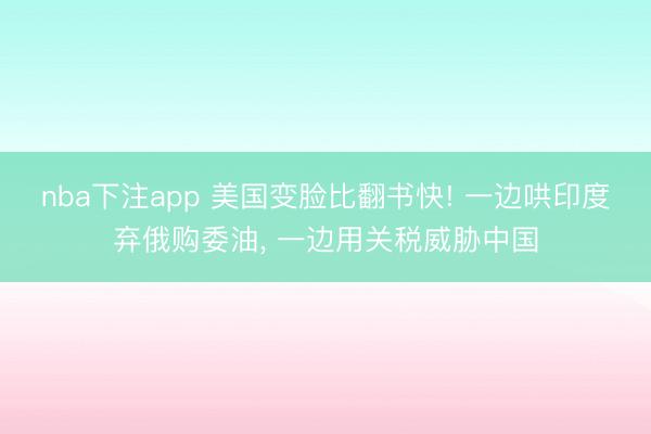 nba下注app 美国变脸比翻书快! 一边哄印度弃俄购委油， 一边用关税威胁中国