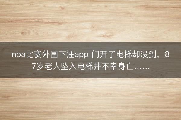 nba比赛外围下注app 门开了电梯却没到，87岁老人坠入电梯井不幸身亡……