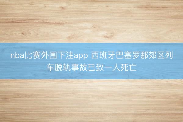 nba比赛外围下注app 西班牙巴塞罗那郊区列车脱轨事故已致一人死亡