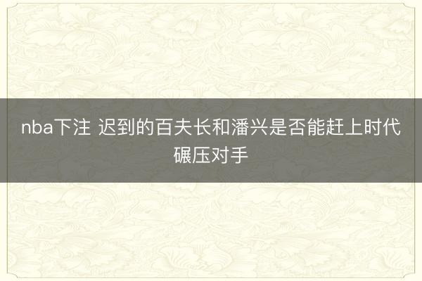 nba下注 迟到的百夫长和潘兴是否能赶上时代碾压对手
