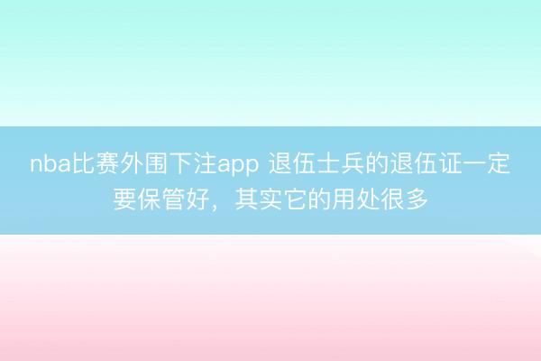 nba比赛外围下注app 退伍士兵的退伍证一定要保管好，其实它的用处很多