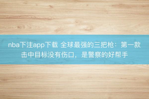 nba下注app下载 全球最强的三把枪：第一款击中目标没有伤口，是警察的好帮手