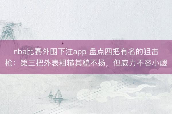 nba比赛外围下注app 盘点四把有名的狙击枪:第三把外表粗糙其貌不扬,但威力不容小觑