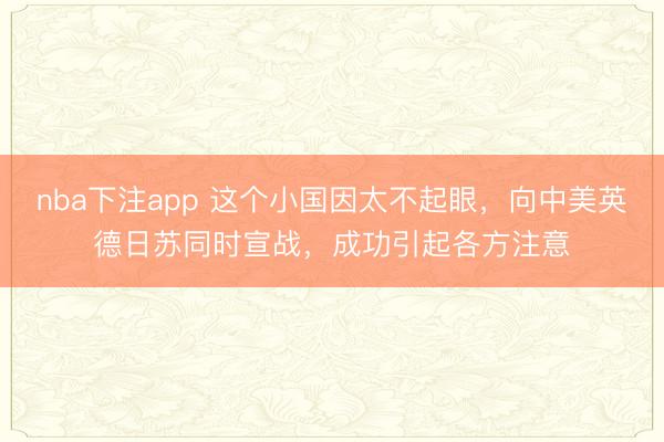 nba下注app 这个小国因太不起眼，向中美英德日苏同时宣战，成功引起各方注意
