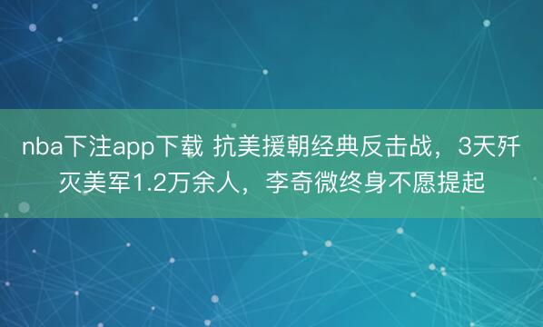 nba下注app下载 抗美援朝经典反击战，3天歼灭美军1.2万余人，李奇微终身不愿提起