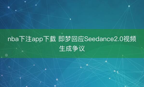 nba下注app下载 即梦回应Seedance2.0视频生成争议