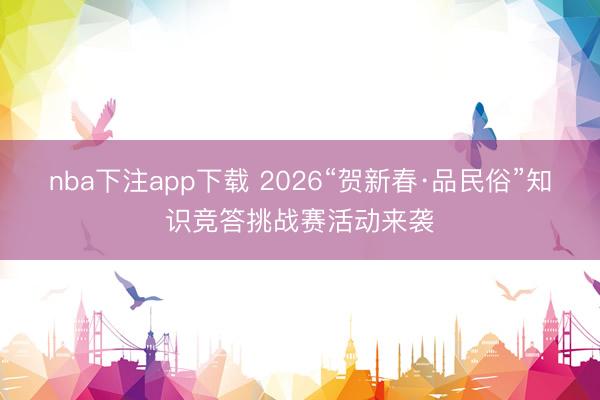 nba下注app下载 2026“贺新春·品民俗”知识竞答挑战赛活动来袭
