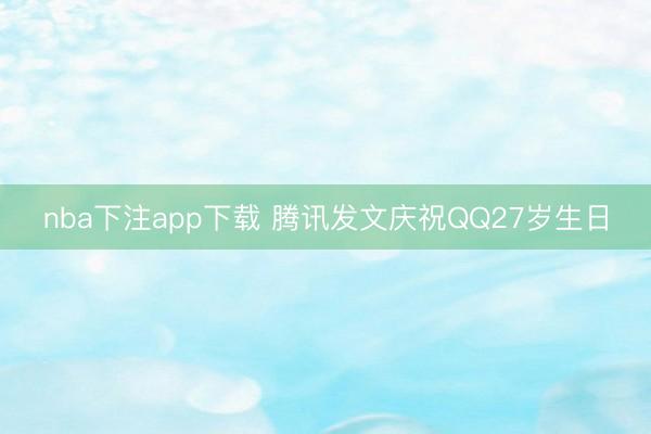 nba下注app下载 腾讯发文庆祝QQ27岁生日