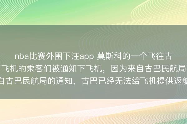 nba比赛外围下注app 莫斯科的一个飞往古巴的航班!结果已经上了飞机的乘客们被通知下飞机,因为来自古巴民航局的通知,古巴已经无法给飞机提供返航的航空燃料